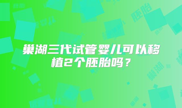 巢湖三代试管婴儿可以移植2个胚胎吗？