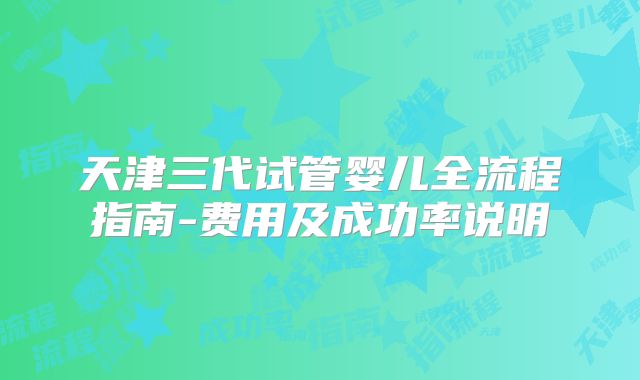 天津三代试管婴儿全流程指南-费用及成功率说明