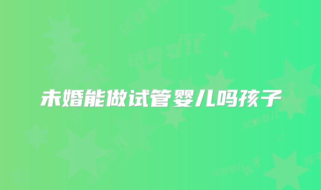 未婚能做试管婴儿吗孩子