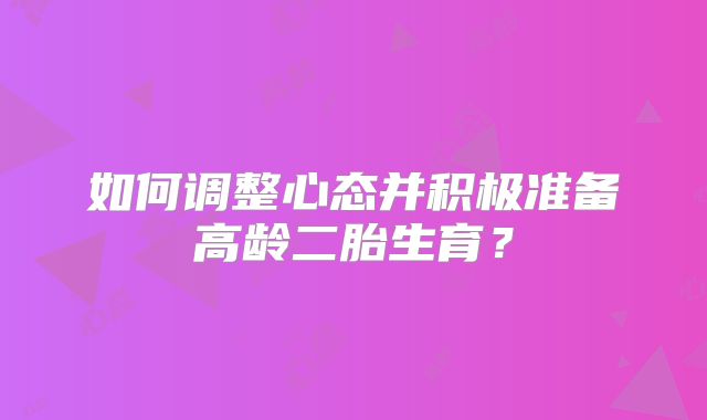 如何调整心态并积极准备高龄二胎生育?