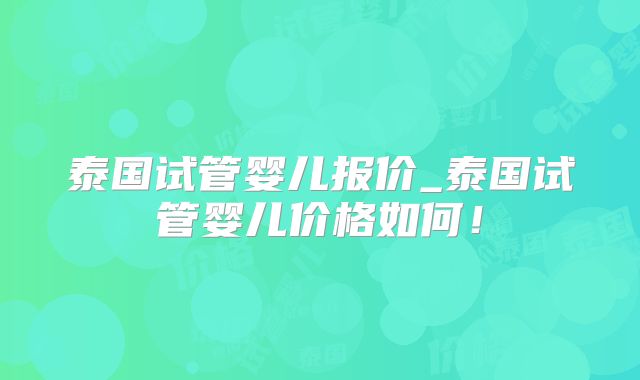 泰国试管婴儿报价_泰国试管婴儿价格如何！