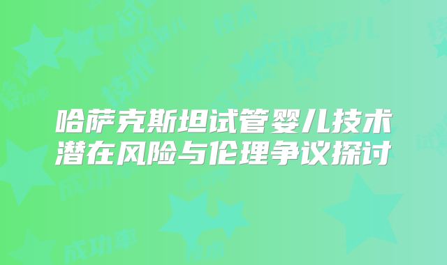 哈萨克斯坦试管婴儿技术潜在风险与伦理争议探讨