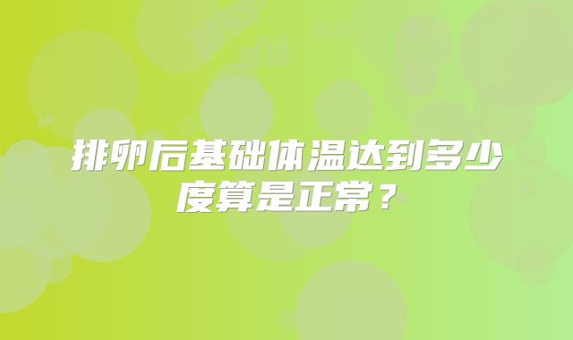 排卵后基础体温达到多少度算是正常?