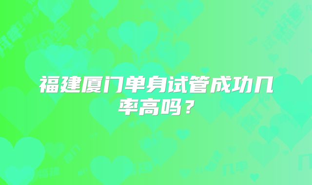 福建厦门单身试管成功几率高吗?