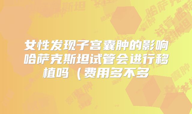 女性发现子宫囊肿的影响哈萨克斯坦试管会进行移植吗(费用多不多