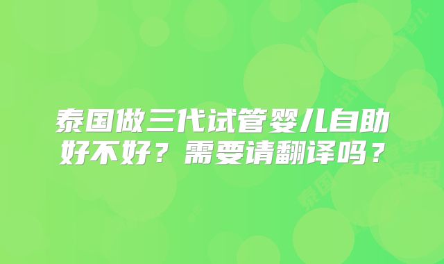 泰国做三代试管婴儿自助好不好？需要请翻译吗？
