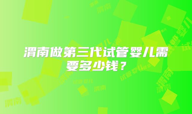 渭南做第三代试管婴儿需要多少钱？