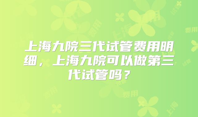 上海九院三代试管费用明细，上海九院可以做第三代试管吗？