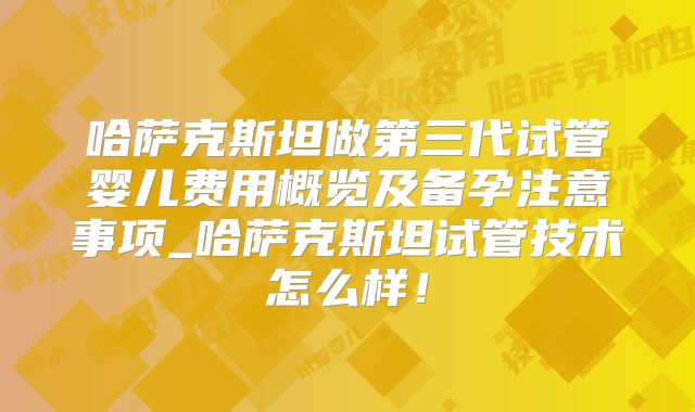 哈萨克斯坦做第三代试管婴儿费用概览及备孕注意事项_哈萨克斯坦试管技术怎么样！