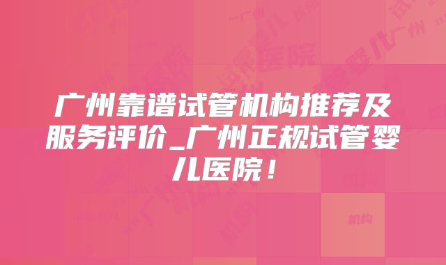 广州靠谱试管机构推荐及服务评价_广州正规试管婴儿医院！