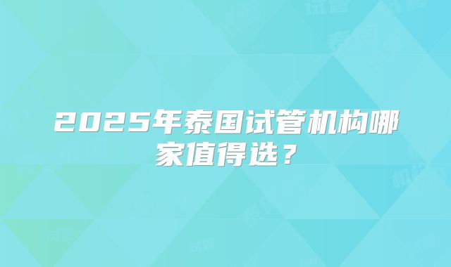 2025年泰国试管机构哪家值得选？