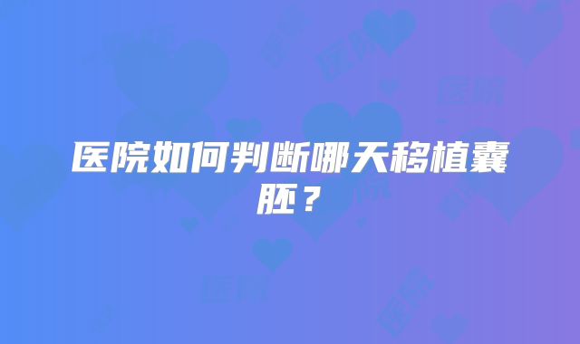医院如何判断哪天移植囊胚？