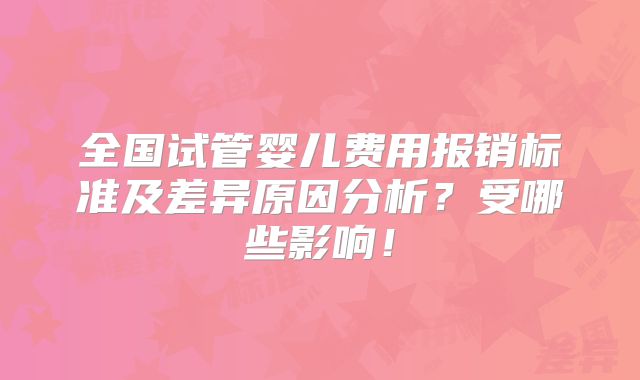 全国试管婴儿费用报销标准及差异原因分析?受哪些影响!