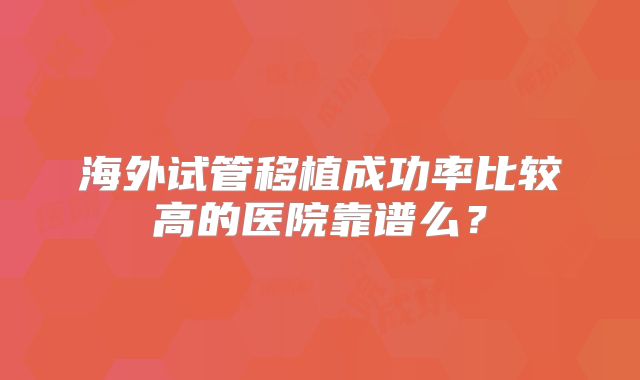 海外试管移植成功率比较高的医院靠谱么?