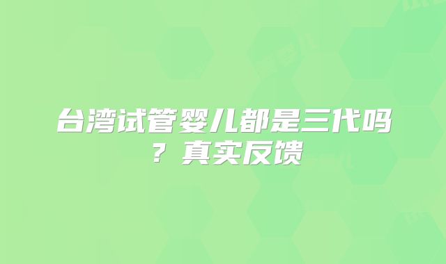 台湾试管婴儿都是三代吗？真实反馈