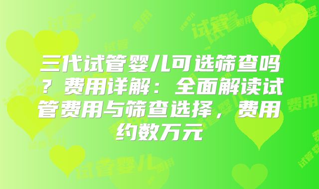 三代试管婴儿可选筛查吗？费用详解：全面解读试管费用与筛查选择，费用约数万元