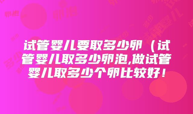 试管婴儿要取多少卵（试管婴儿取多少卵泡,做试管婴儿取多少个卵比较好！