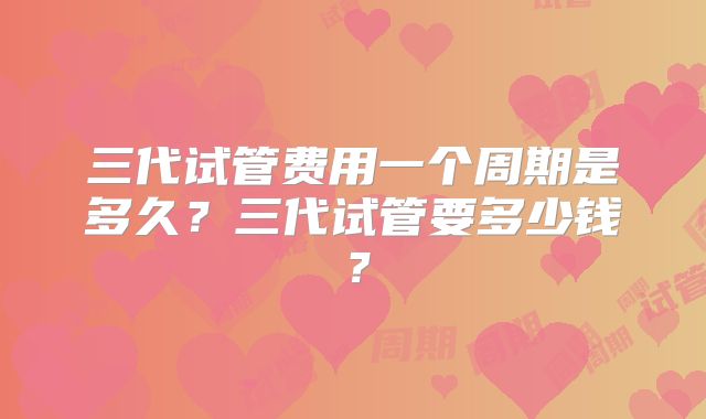 三代试管费用一个周期是多久?三代试管要多少钱?