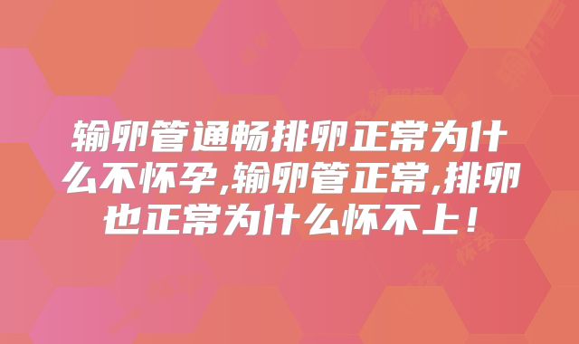 输卵管通畅排卵正常为什么不怀孕,输卵管正常,排卵也正常为什么怀不上！