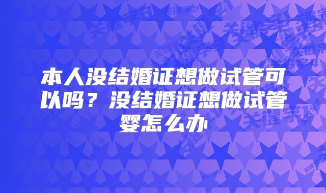 本人没结婚证想做试管可以吗？没结婚证想做试管婴怎么办