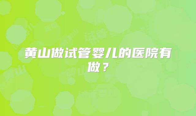 黄山做试管婴儿的医院有做?