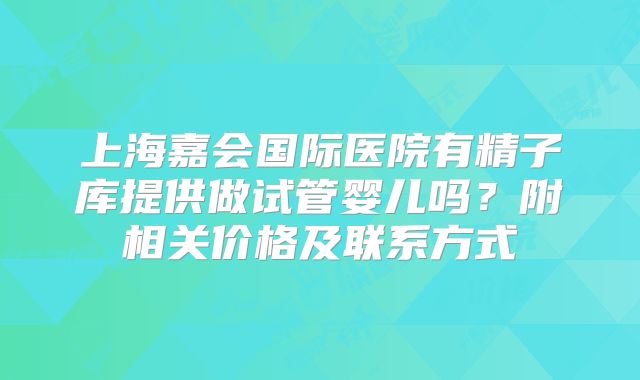 上海嘉会国际医院有精子库提供做试管婴儿吗?附相关价格及联系方式