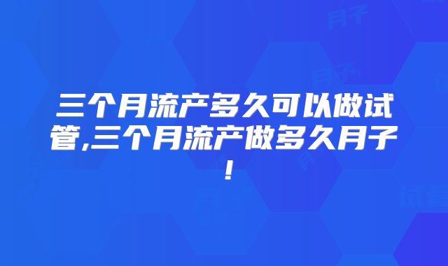 三个月流产多久可以做试管,三个月流产做多久月子!