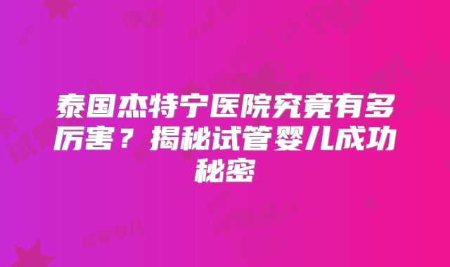 泰国杰特宁医院究竟有多厉害？揭秘试管婴儿成功秘密