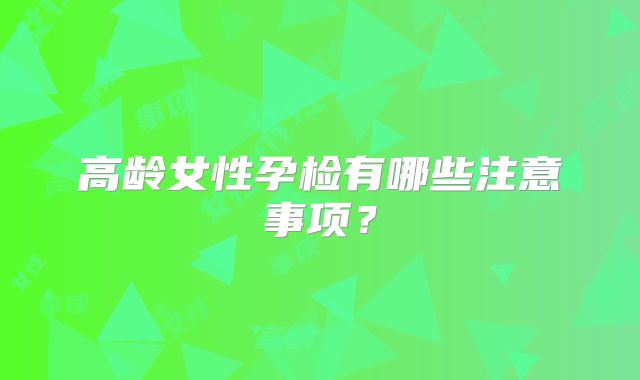 高龄女性孕检有哪些注意事项？