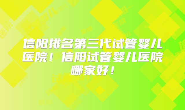 信阳排名第三代试管婴儿医院！信阳试管婴儿医院哪家好！