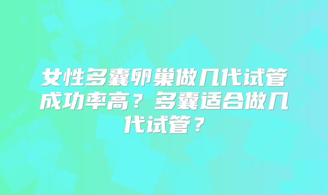 女性多囊卵巢做几代试管成功率高？多囊适合做几代试管？