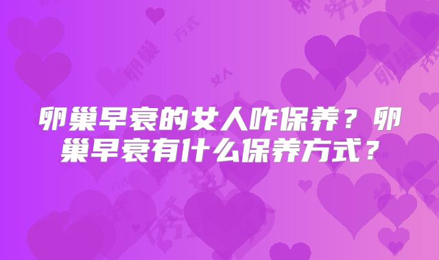卵巢早衰的女人咋保养？卵巢早衰有什么保养方式？