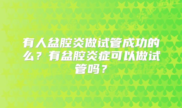 有人盆腔炎做试管成功的么？有盆腔炎症可以做试管吗？