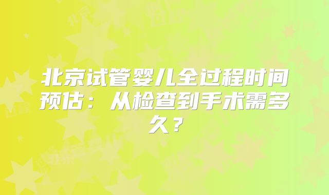 北京试管婴儿全过程时间预估:从检查到手术需多久?