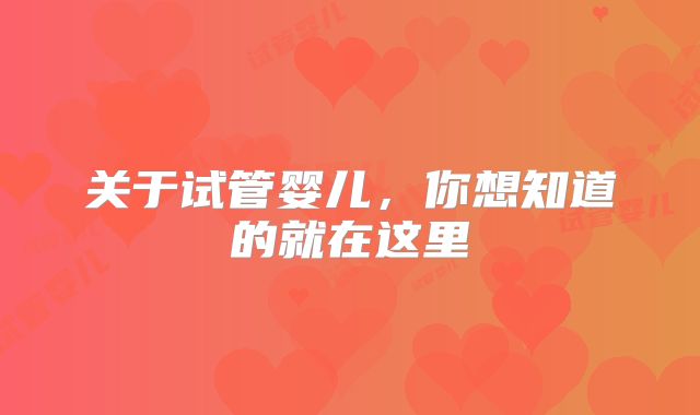 关于试管婴儿，你想知道的就在这里