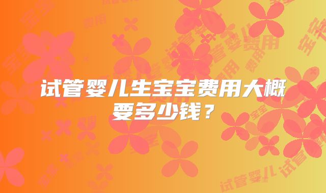 试管婴儿生宝宝费用大概要多少钱？