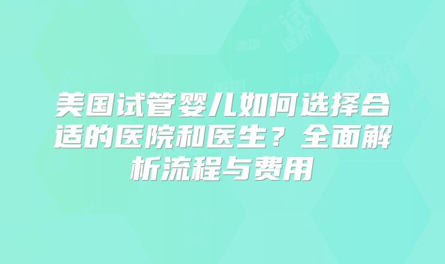 美国试管婴儿如何选择合适的医院和医生?全面解析流程与费用
