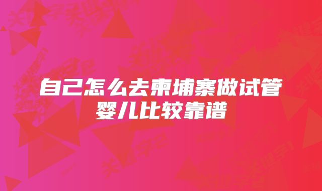 自己怎么去柬埔寨做试管婴儿比较靠谱
