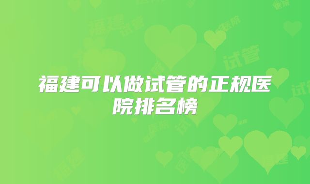 福建可以做试管的正规医院排名榜