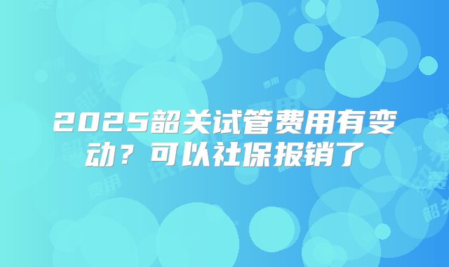 2025韶关试管费用有变动？可以社保报销了
