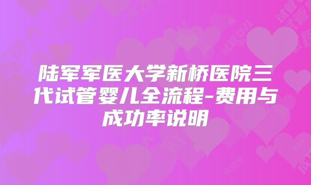陆军军医大学新桥医院三代试管婴儿全流程-费用与成功率说明