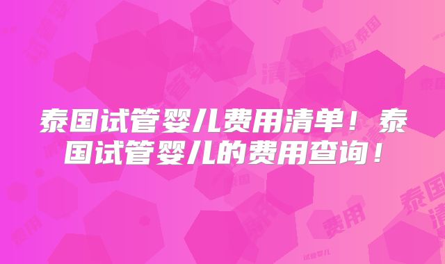 泰国试管婴儿费用清单!泰国试管婴儿的费用查询!