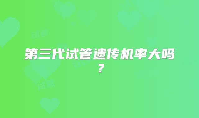 第三代试管遗传机率大吗?