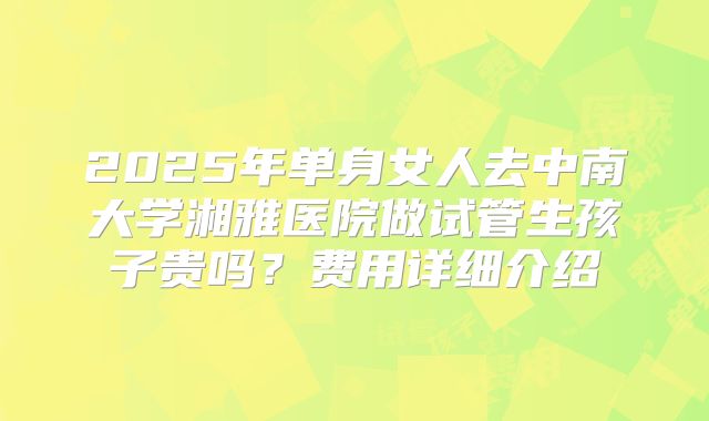 2025年单身女人去中南大学湘雅医院做试管生孩子贵吗?费用详细介绍