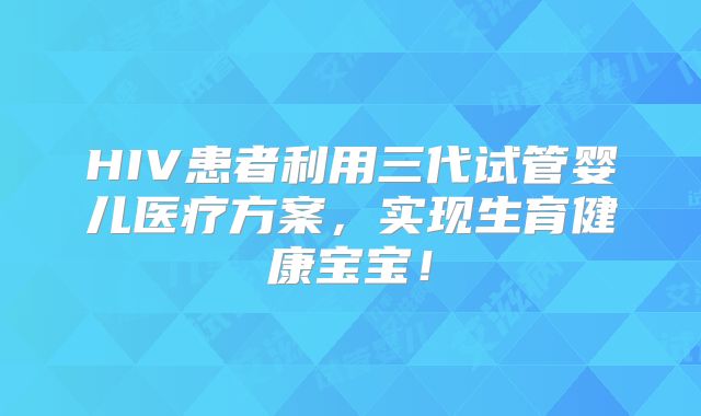 HIV患者利用三代试管婴儿医疗方案，实现生育健康宝宝！