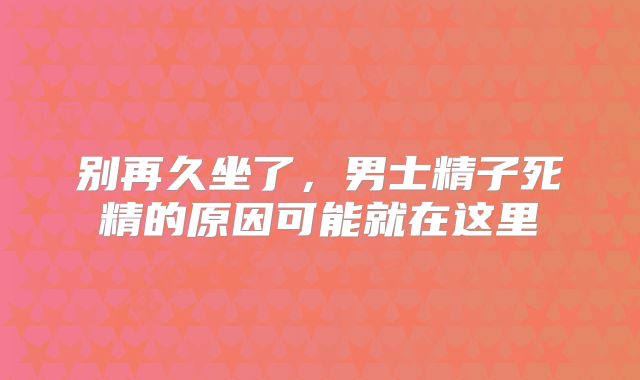 别再久坐了，男士精子死精的原因可能就在这里