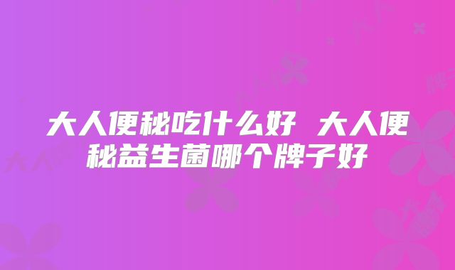 大人便秘吃什么好 大人便秘益生菌哪个牌子好