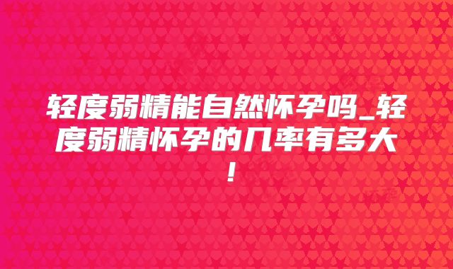 轻度弱精能自然怀孕吗_轻度弱精怀孕的几率有多大!