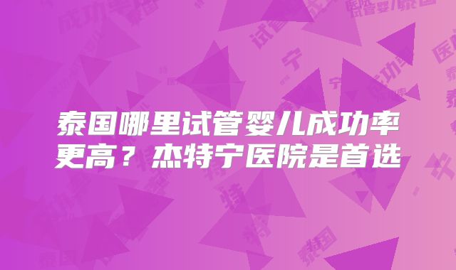 泰国哪里试管婴儿成功率更高？杰特宁医院是首选