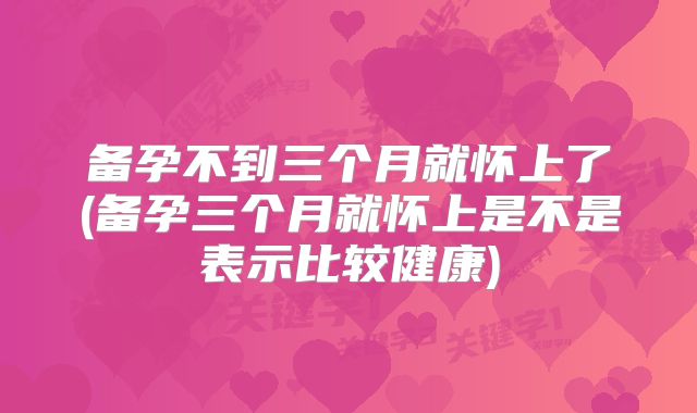 备孕不到三个月就怀上了(备孕三个月就怀上是不是表示比较健康)
